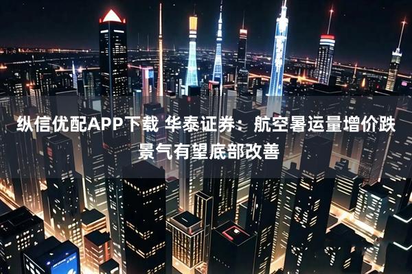 纵信优配APP下载 华泰证券：航空暑运量增价跌 景气有望底部改善