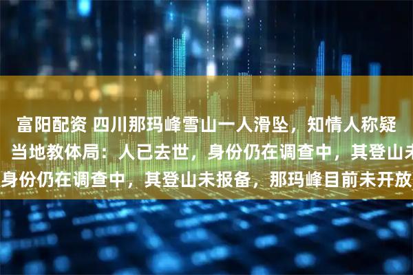 富阳配资 四川那玛峰雪山一人滑坠，知情人称疑帮人拍照脚被冰爪绊倒，当地教体局：人已去世，身份仍在调查中，其登山未报备，那玛峰目前未开放