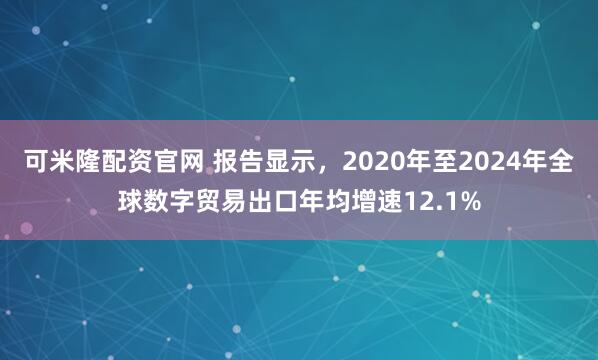 可米隆配资官网 报告显示，2020年至2024年全球数字贸易出口年均增速12.1%
