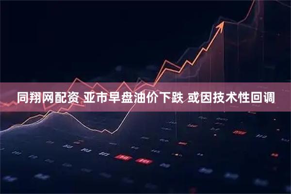 同翔网配资 亚市早盘油价下跌 或因技术性回调