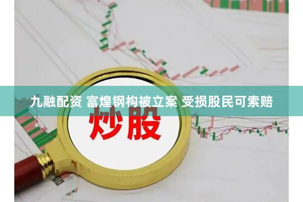 九融配资 富煌钢构被立案 受损股民可索赔