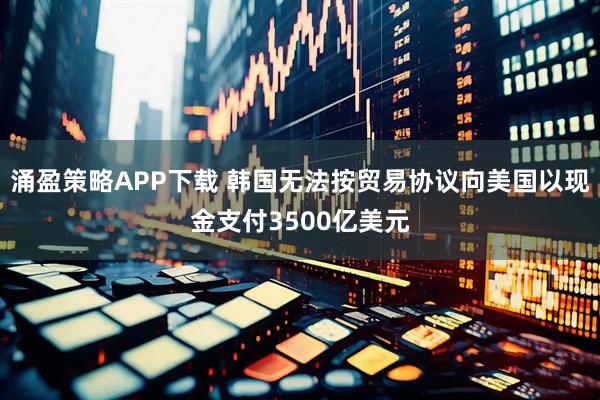 涌盈策略APP下载 韩国无法按贸易协议向美国以现金支付3500亿美元