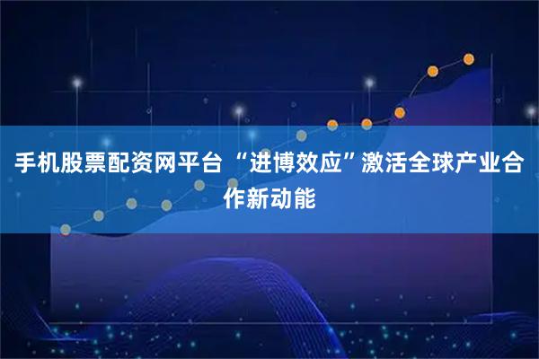 手机股票配资网平台 “进博效应”激活全球产业合作新动能