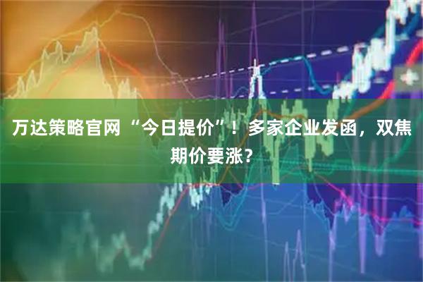 万达策略官网 “今日提价”!多家企业发函,双焦期价要涨?
