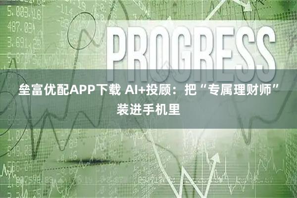 垒富优配APP下载 AI+投顾:把“专属理财师”装进手机里