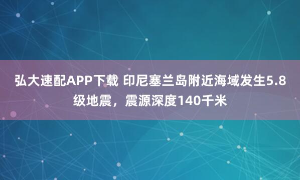 弘大速配APP下载 印尼塞兰岛附近海域发生5.8级地震，震源深度140千米