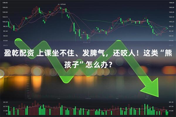 盈乾配资 上课坐不住、发脾气，还咬人！这类“熊孩子”怎么办？