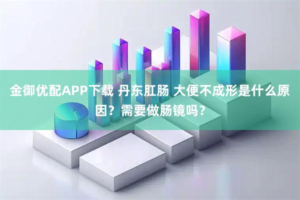 金御优配APP下载 丹东肛肠 大便不成形是什么原因？需要做肠镜吗？