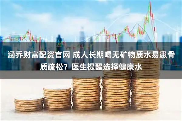 涵乔财富配资官网 成人长期喝无矿物质水易患骨质疏松?医生提醒选择健康水