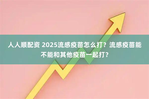 人人顺配资 2025流感疫苗怎么打?流感疫苗能不能和其他疫苗一起打?