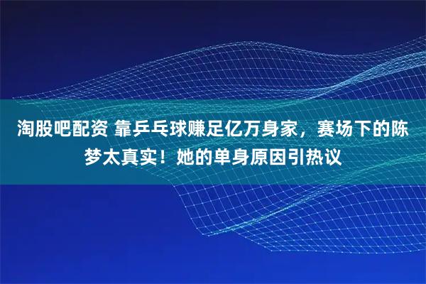淘股吧配资 靠乒乓球赚足亿万身家，赛场下的陈梦太真实！她的单身原因引热议