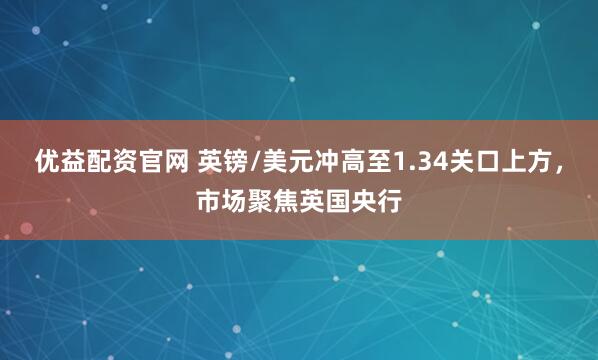 优益配资官网 英镑/美元冲高至1.34关口上方，市场聚焦英国央行