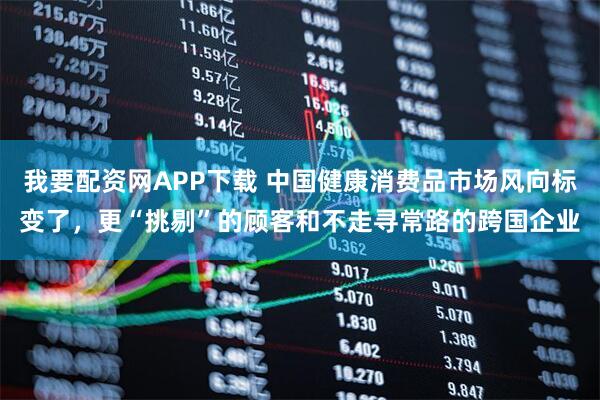 我要配资网APP下载 中国健康消费品市场风向标变了，更“挑剔”的顾客和不走寻常路的跨国企业