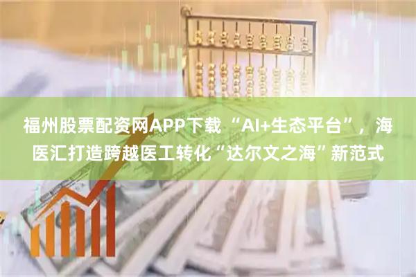 福州股票配资网APP下载 “AI+生态平台”，海医汇打造跨越医工转化“达尔文之海”新范式