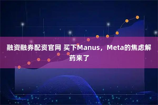 融资融券配资官网 买下Manus，Meta的焦虑解药来了