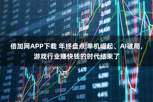 倍加网APP下载 年终盘点|单机崛起、AI破局，游戏行业赚快钱的时代结束了