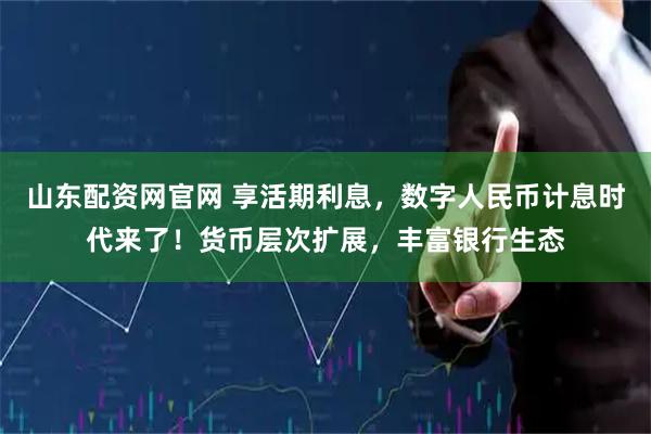山东配资网官网 享活期利息，数字人民币计息时代来了！货币层次扩展，丰富银行生态
