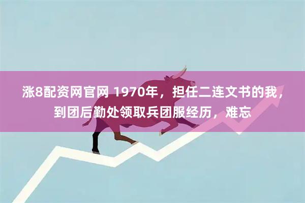 涨8配资网官网 1970年，担任二连文书的我，到团后勤处领取兵团服经历，难忘