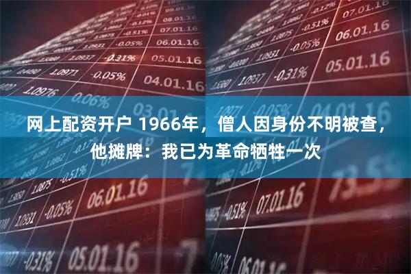 网上配资开户 1966年，僧人因身份不明被查，他摊牌：我已为革命牺牲一次