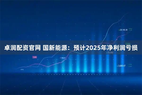 卓润配资官网 国新能源：预计2025年净利润亏损