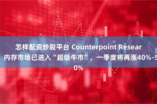 怎样配资炒股平台 Counterpoint Research：内存市场已进入“超级牛市”，一季度将再涨40%-50%