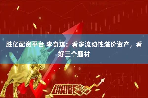 胜亿配资平台 李奇琪：看多流动性溢价资产，看好三个题材