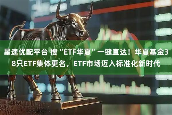 星速优配平台 搜“ETF华夏”一键直达！华夏基金38只ETF集体更名，ETF市场迈入标准化新时代