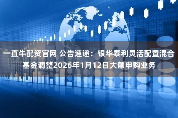 一直牛配资官网 公告速递：银华泰利灵活配置混合基金调整2026年1月12日大额申购业务