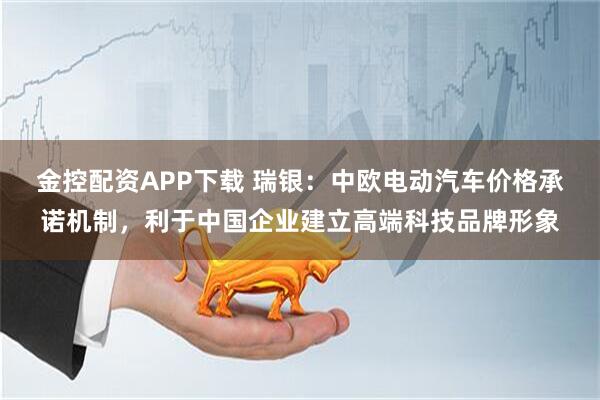 金控配资APP下载 瑞银：中欧电动汽车价格承诺机制，利于中国企业建立高端科技品牌形象