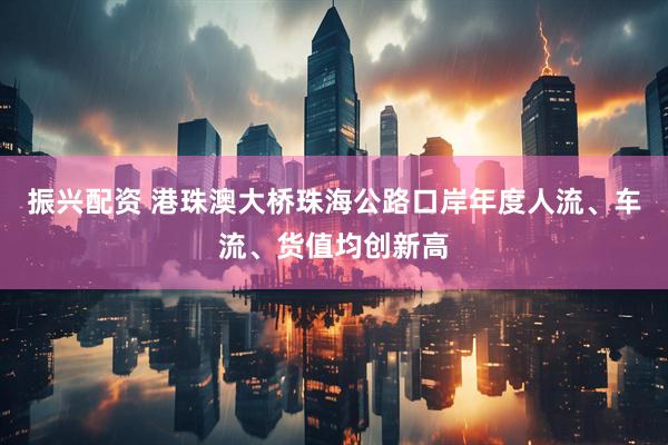 振兴配资 港珠澳大桥珠海公路口岸年度人流、车流、货值均创新高