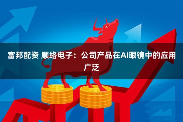 富邦配资 顺络电子：公司产品在AI眼镜中的应用广泛