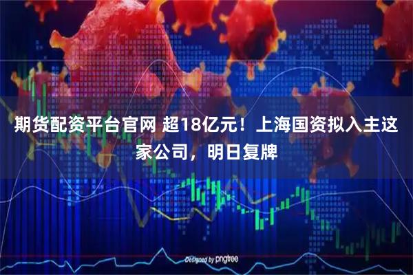 期货配资平台官网 超18亿元！上海国资拟入主这家公司，明日复牌