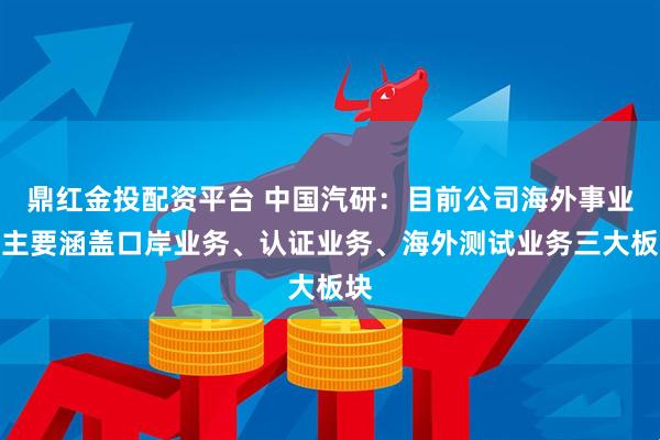 鼎红金投配资平台 中国汽研：目前公司海外事业部主要涵盖口岸业务、认证业务、海外测试业务三大板块