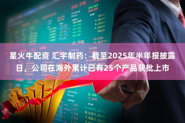 星火牛配资 汇宇制药：截至2025年半年报披露日，公司在海外累计已有25个产品获批上市