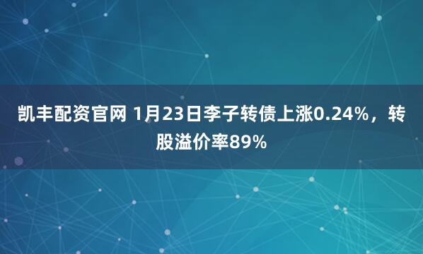 凯丰配资官网 1月23日李子转债上涨0.24%，转股溢价率89%