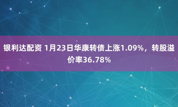 银利达配资 1月23日华康转债上涨1.09%，转股溢价率36.78%