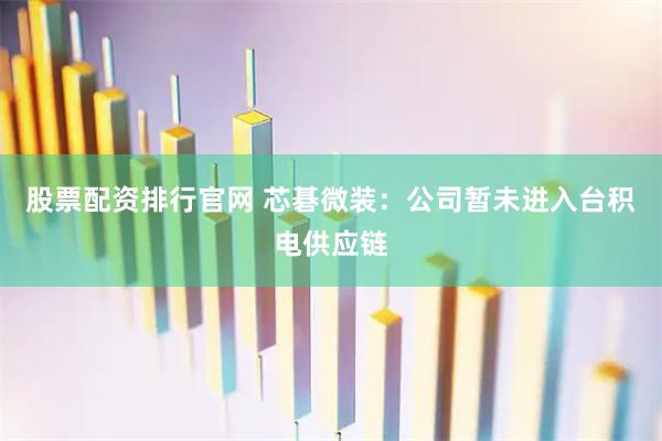 股票配资排行官网 芯碁微装：公司暂未进入台积电供应链