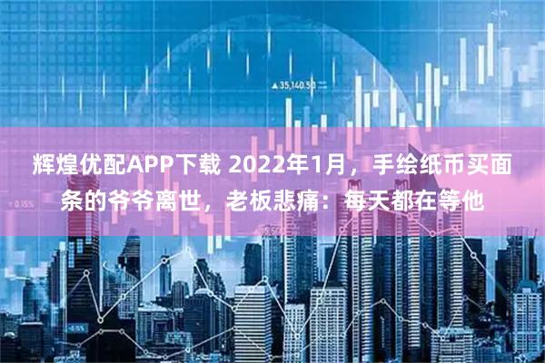 辉煌优配APP下载 2022年1月，手绘纸币买面条的爷爷离世，老板悲痛：每天都在等他