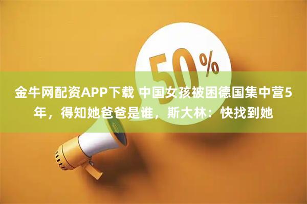金牛网配资APP下载 中国女孩被困德国集中营5年，得知她爸爸是谁，斯大林：快找到她