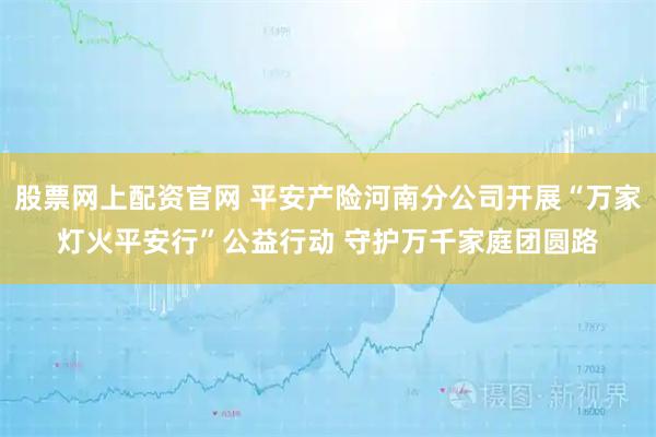 股票网上配资官网 平安产险河南分公司开展“万家灯火平安行”公益行动 守护万千家庭团圆路