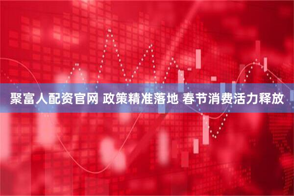 聚富人配资官网 政策精准落地 春节消费活力释放