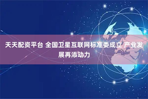 天天配资平台 全国卫星互联网标准委成立 产业发展再添动力