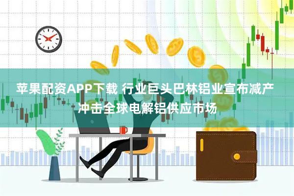 苹果配资APP下载 行业巨头巴林铝业宣布减产 冲击全球电解铝供应市场