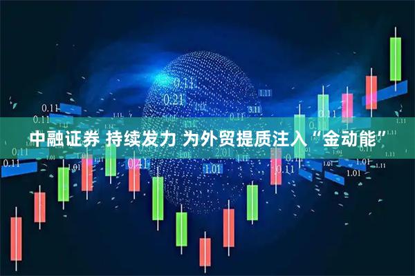 中融证券 持续发力 为外贸提质注入“金动能”