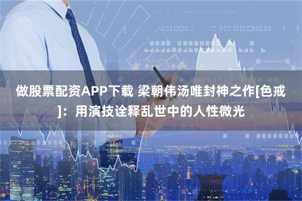 做股票配资APP下载 梁朝伟汤唯封神之作[色戒]：用演技诠释乱世中的人性微光