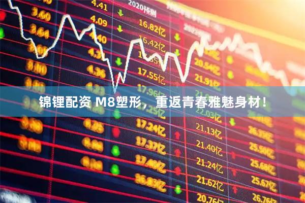 锦锂配资 M8塑形，重返青春雅魅身材！