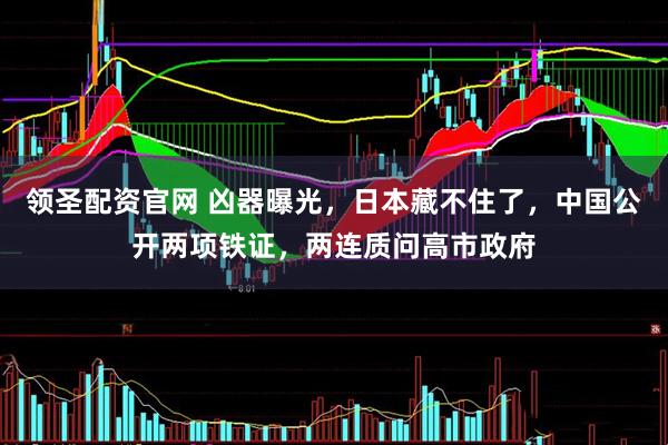 领圣配资官网 凶器曝光，日本藏不住了，中国公开两项铁证，两连质问高市政府