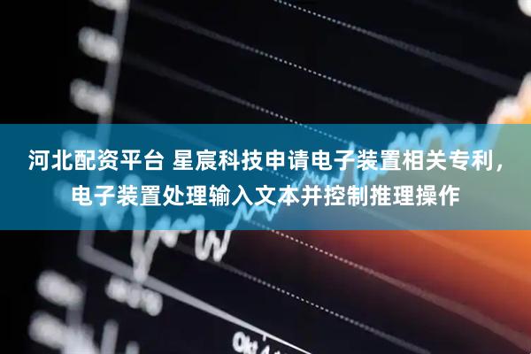 河北配资平台 星宸科技申请电子装置相关专利，电子装置处理输入文本并控制推理操作