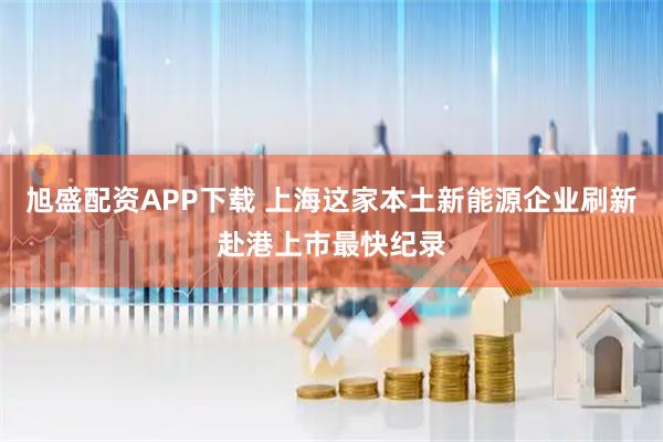 旭盛配资APP下载 上海这家本土新能源企业刷新赴港上市最快纪录