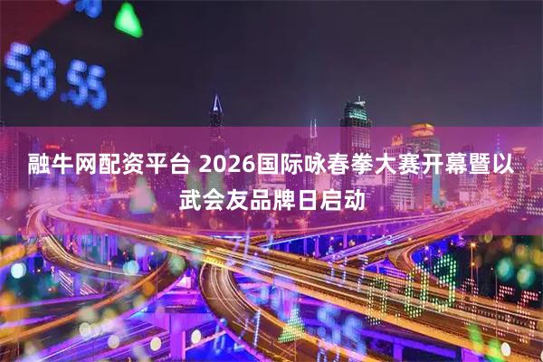 融牛网配资平台 2026国际咏春拳大赛开幕暨以武会友品牌日启动